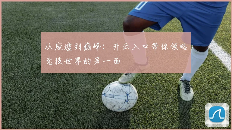 从废墟到巅峰：开云入口带你领略竞技世界的另一面