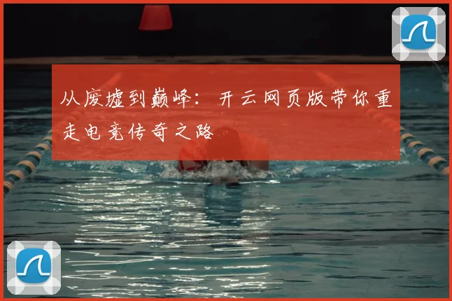 从废墟到巅峰：开云网页版带你重走电竞传奇之路