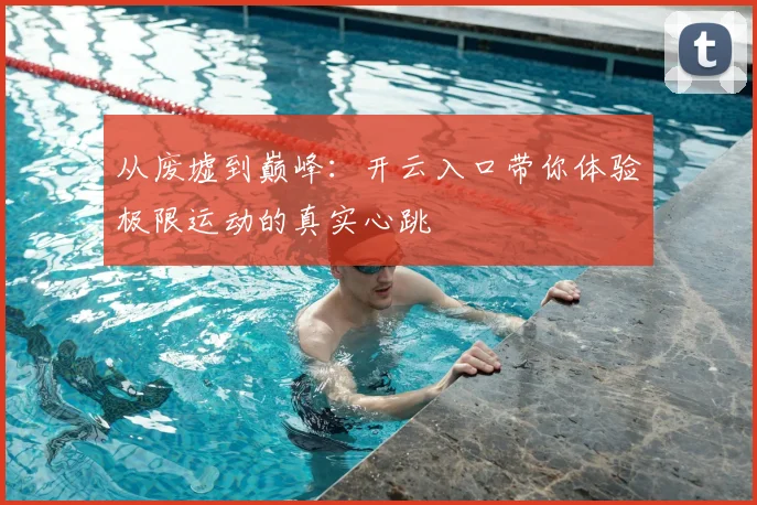 从废墟到巅峰：开云入口带你体验极限运动的真实心跳